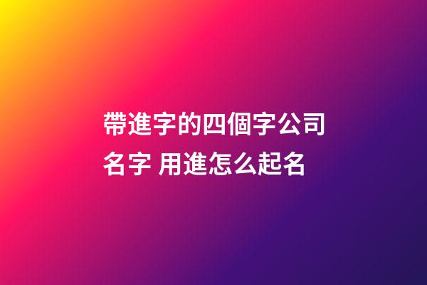 帶進字的四個字公司名字 用進怎么起名-第1張-公司起名-玄機派